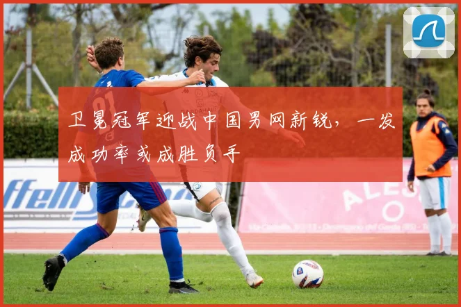 卫冕冠军迎战中国男网新锐，一发成功率或成胜负手