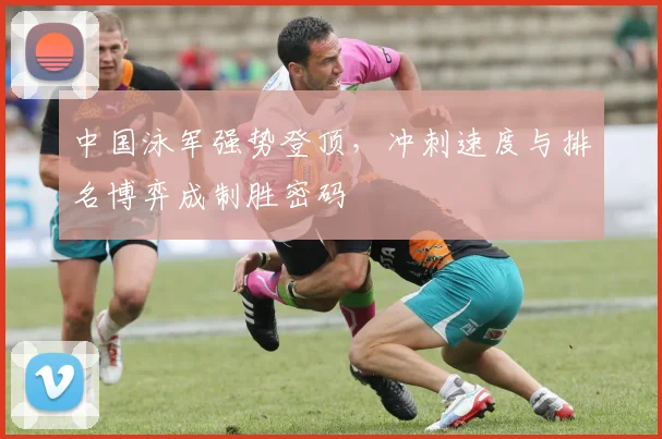 中国泳军强势登顶，冲刺速度与排名博弈成制胜密码