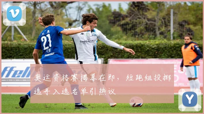 奥运资格赛揭幕在即，短跑组投掷选手入选名单引热议