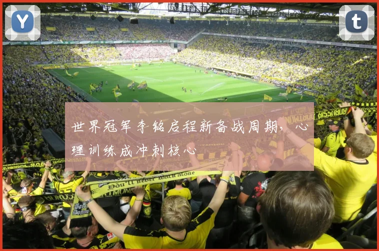 世界冠军李铭启程新备战周期，心理训练成冲刺核心