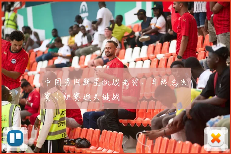 中国男网新星挑战老将，年终总决赛小组赛迎关键战