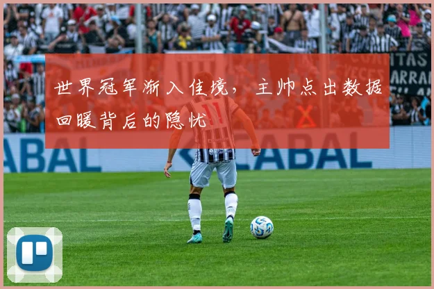 世界冠军渐入佳境，主帅点出数据回暖背后的隐忧