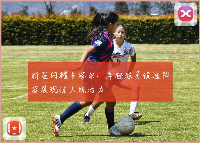 新星闪耀卡塔尔，年轻球员候选阵容展现惊人统治力