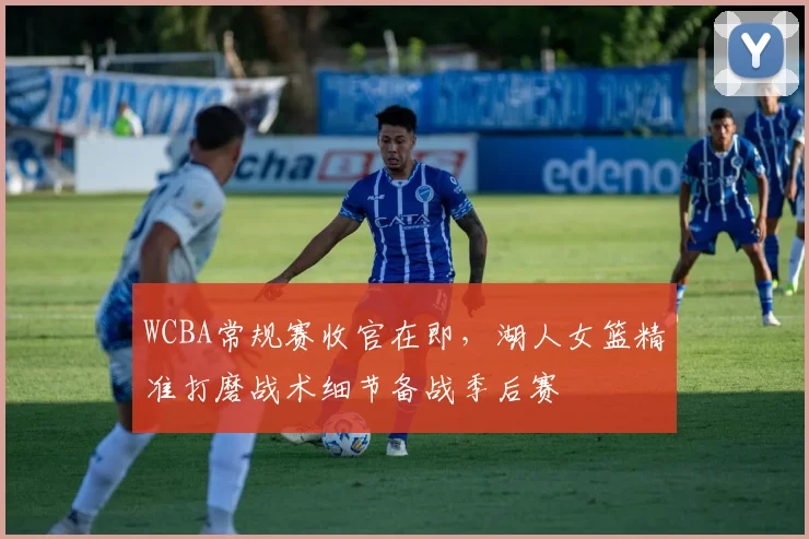 WCBA常规赛收官在即，湖人女篮精准打磨战术细节备战季后赛