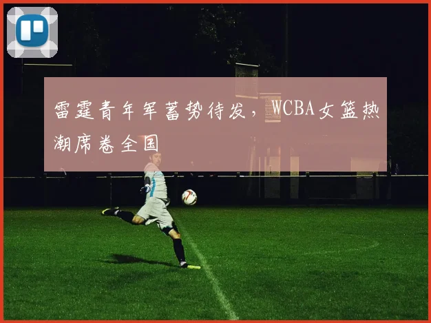 雷霆青年军蓄势待发，WCBA女篮热潮席卷全国