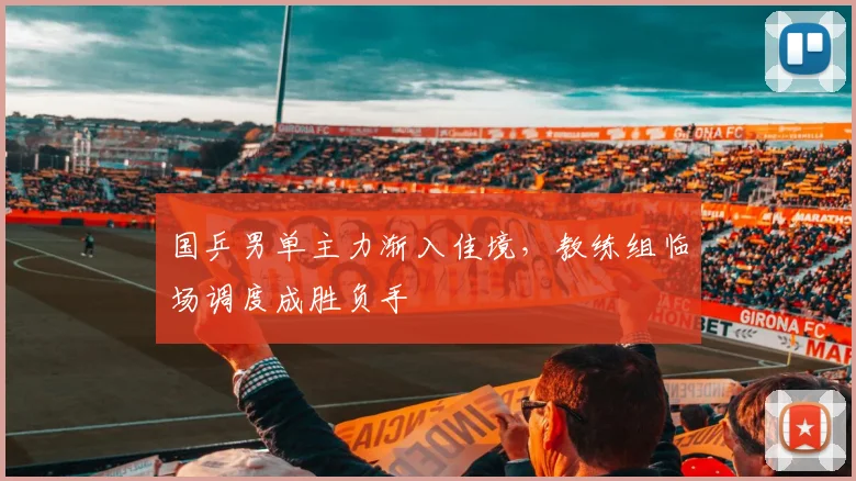 国乒男单主力渐入佳境，教练组临场调度成胜负手