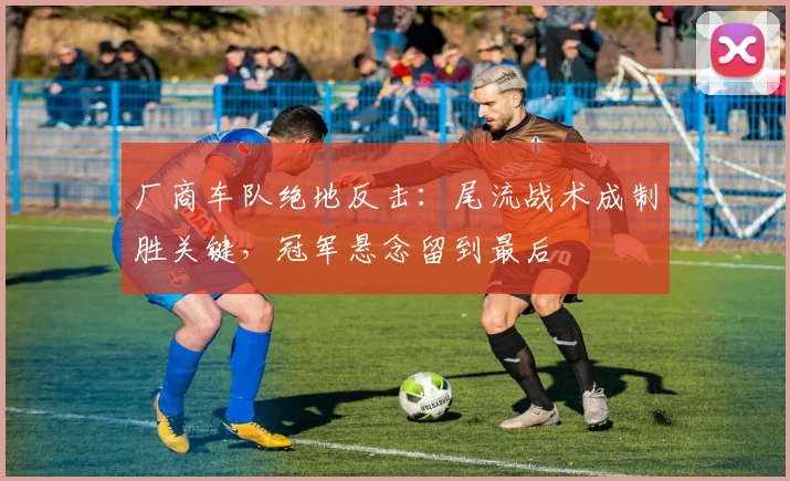 厂商车队绝地反击：尾流战术成制胜关键，冠军悬念留到最后