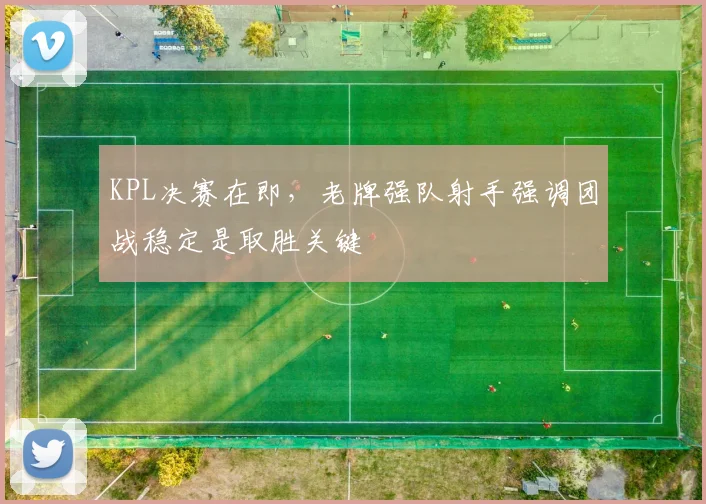 KPL决赛在即，老牌强队射手强调团战稳定是取胜关键