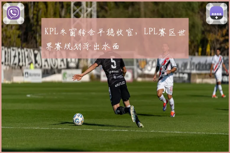 KPL冬窗转会平稳收官，LPL赛区世界赛规划浮出水面