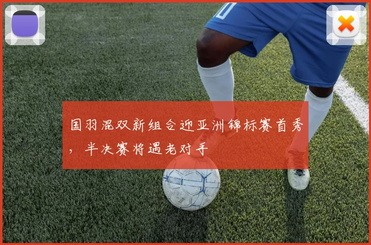 国羽混双新组合迎亚洲锦标赛首秀，半决赛将遇老对手