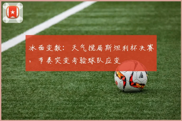 冰面变数：天气搅局斯坦利杯决赛，节奏突变考验球队应变