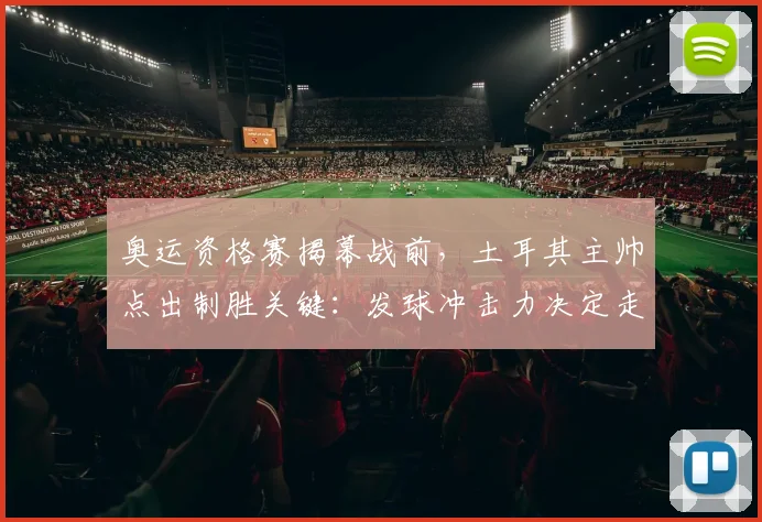 奥运资格赛揭幕战前，土耳其主帅点出制胜关键：发球冲击力决定走势