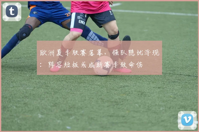 欧洲夏季联赛落幕，强队隐忧浮现：阵容短板或成新赛季致命伤