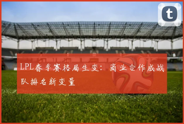 LPL春季赛格局生变：商业合作成战队排名新变量