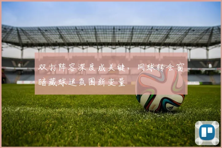 双打阵容深度成关键，网球转会窗暗藏球迷氛围新变量