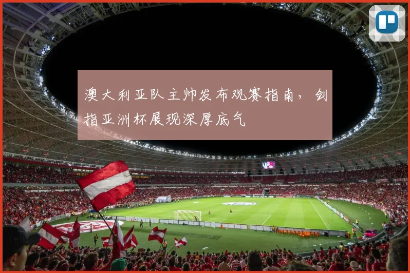 澳大利亚队主帅发布观赛指南，剑指亚洲杯展现深厚底气