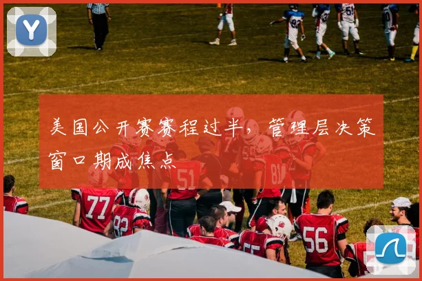 美国公开赛赛程过半，管理层决策窗口期成焦点