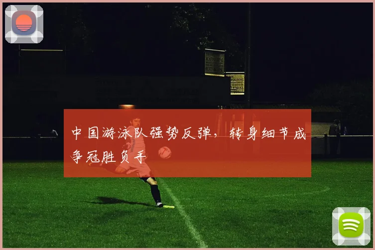 中国游泳队强势反弹，转身细节成争冠胜负手