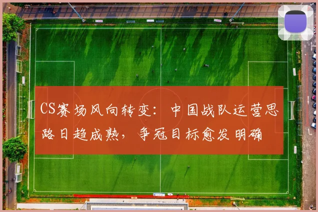 CS赛场风向转变：中国战队运营思路日趋成熟，争冠目标愈发明确