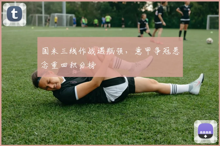 国米三线作战遇瓶颈，意甲争冠悬念重回积分榜
