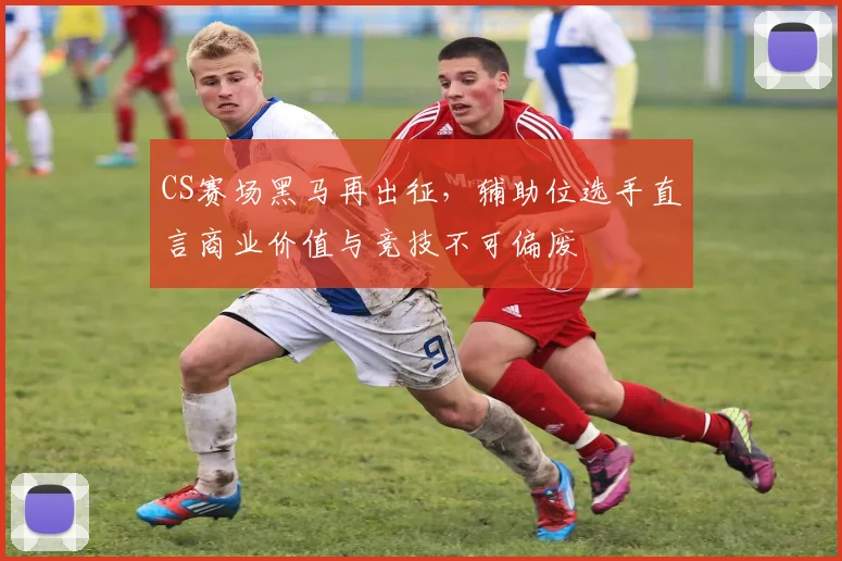 CS赛场黑马再出征，辅助位选手直言商业价值与竞技不可偏废