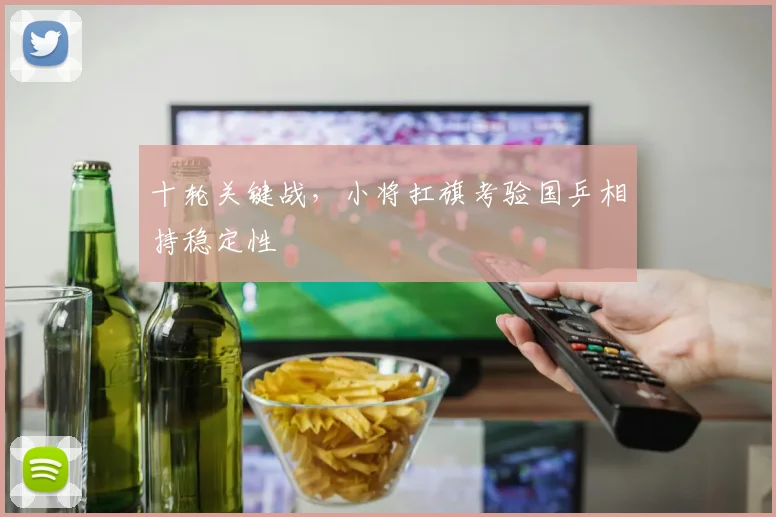 十轮关键战，小将扛旗考验国乒相持稳定性