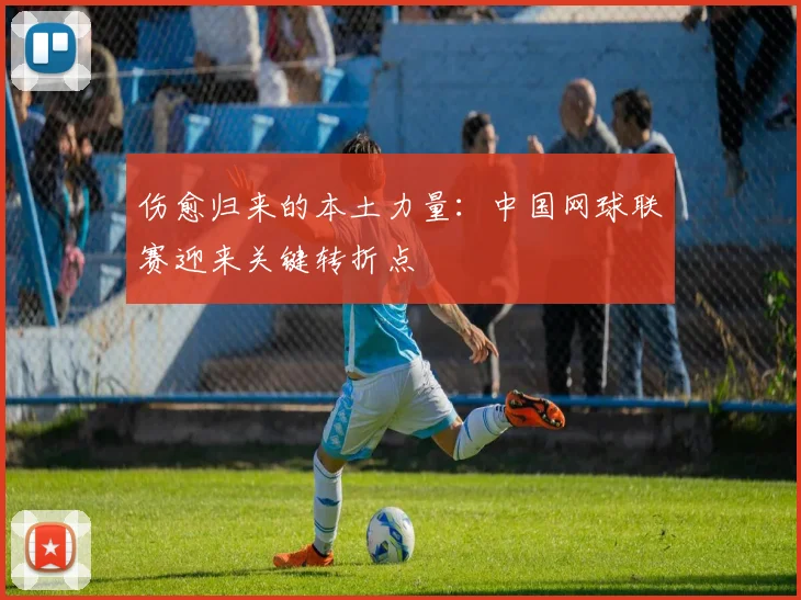伤愈归来的本土力量：中国网球联赛迎来关键转折点