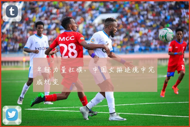 年轻力量扛旗，中国女排逆境中完成蜕变