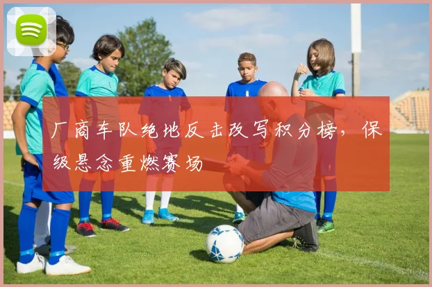 厂商车队绝地反击改写积分榜，保级悬念重燃赛场