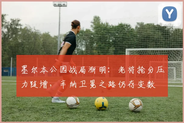 墨尔本公园战局渐明：老将抢分压力陡增，辛纳卫冕之路仍存变数
