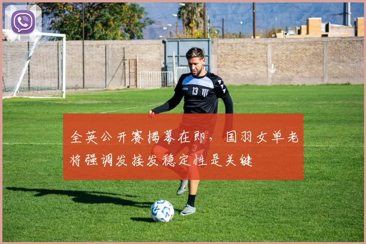 全英公开赛揭幕在即，国羽女单老将强调发接发稳定性是关键