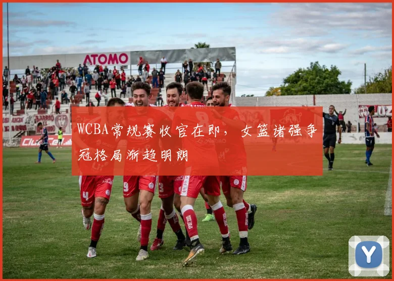 WCBA常规赛收官在即，女篮诸强争冠格局渐趋明朗