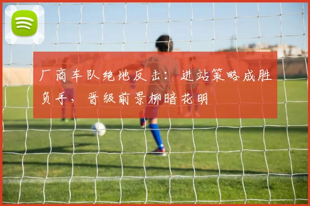 厂商车队绝地反击：进站策略成胜负手，晋级前景柳暗花明