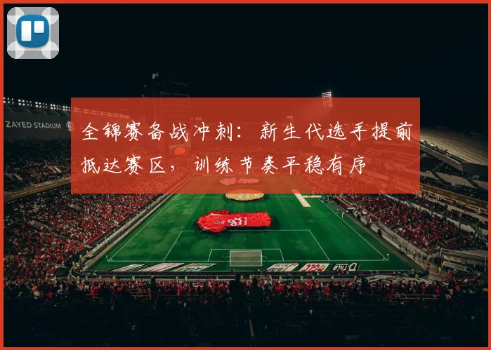全锦赛备战冲刺：新生代选手提前抵达赛区，训练节奏平稳有序