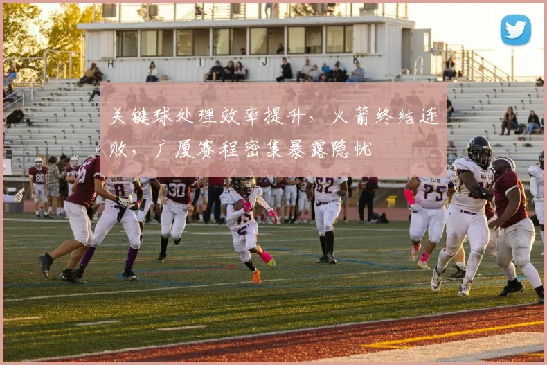 关键球处理效率提升，火箭终结连败，广厦赛程密集暴露隐忧