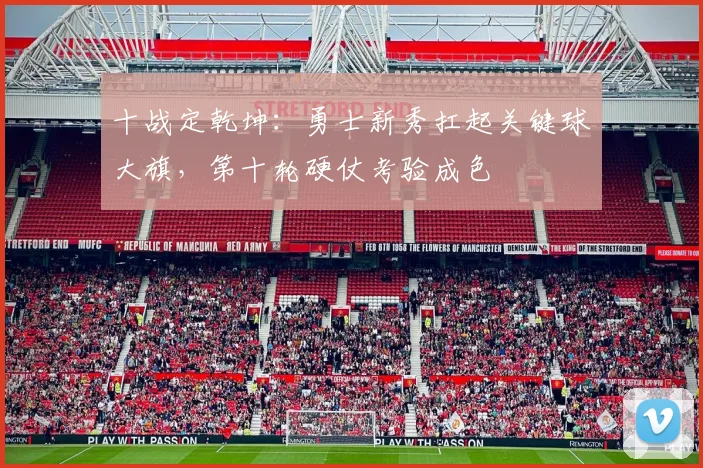十战定乾坤：勇士新秀扛起关键球大旗，第十轮硬仗考验成色