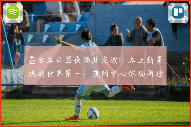 墨尔本公园夜场焦点战：本土新星挑战世界第一，澳网中心球场再迎经典对决