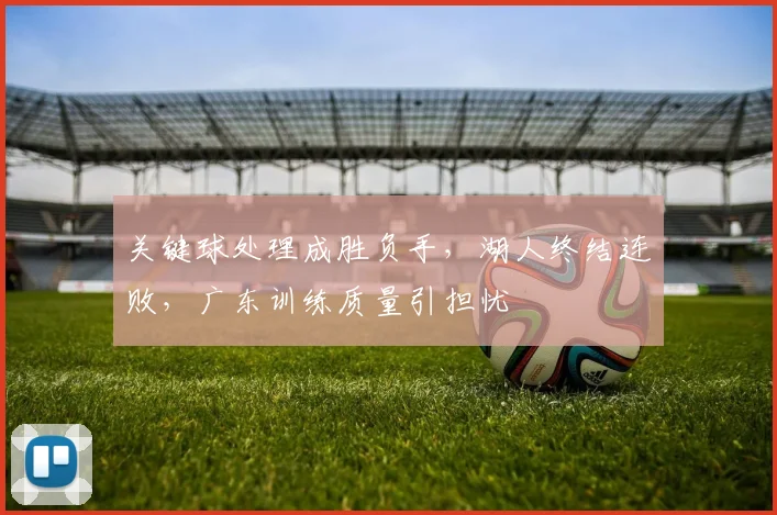关键球处理成胜负手，湖人终结连败，广东训练质量引担忧
