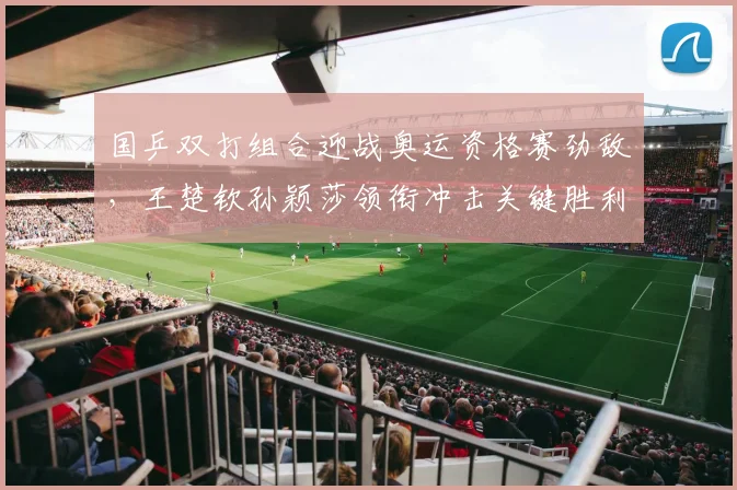 国乒双打组合迎战奥运资格赛劲敌，王楚钦孙颖莎领衔冲击关键胜利