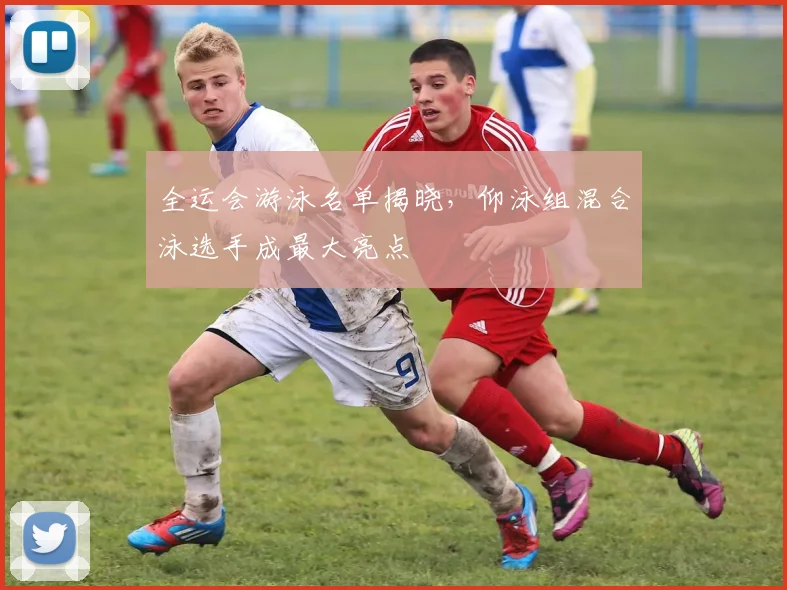 全运会游泳名单揭晓，仰泳组混合泳选手成最大亮点