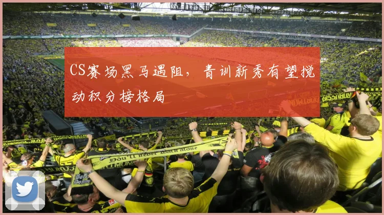 CS赛场黑马遇阻，青训新秀有望搅动积分榜格局