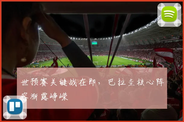 世预赛关键战在即，巴拉圭核心阵容渐露峥嵘