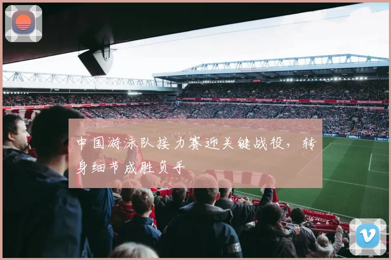 中国游泳队接力赛迎关键战役，转身细节成胜负手